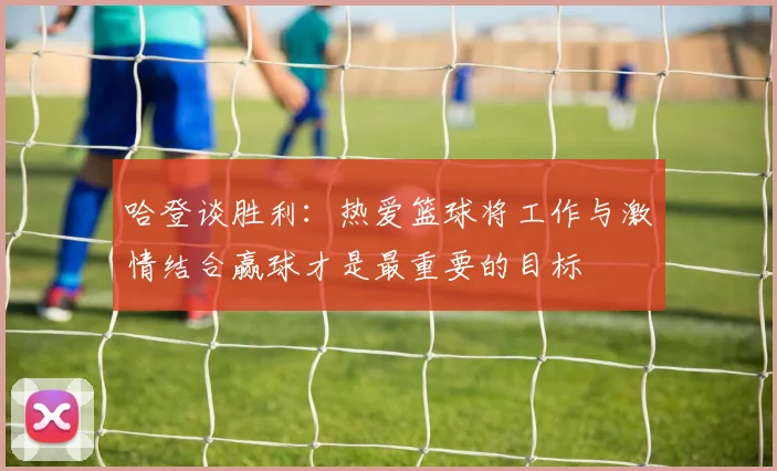 哈登谈胜利：热爱篮球将工作与激情结合赢球才是最重要的目标
