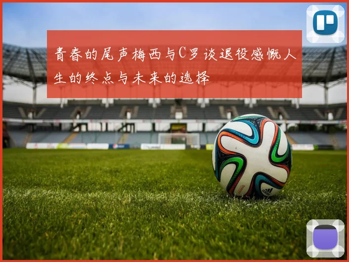 青春的尾声梅西与C罗谈退役感慨人生的终点与未来的选择