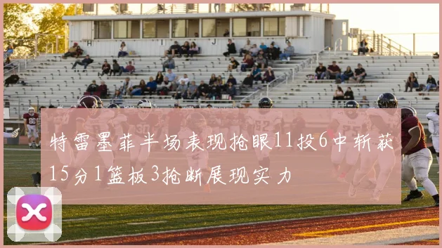 特雷墨菲半场表现抢眼11投6中斩获15分1篮板3抢断展现实力