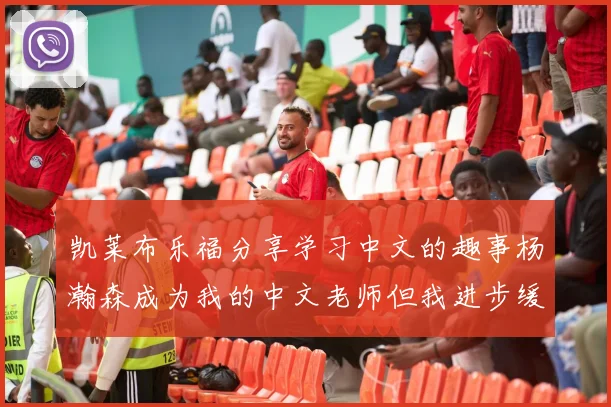 凯莱布乐福分享学习中文的趣事杨瀚森成为我的中文老师但我进步缓慢