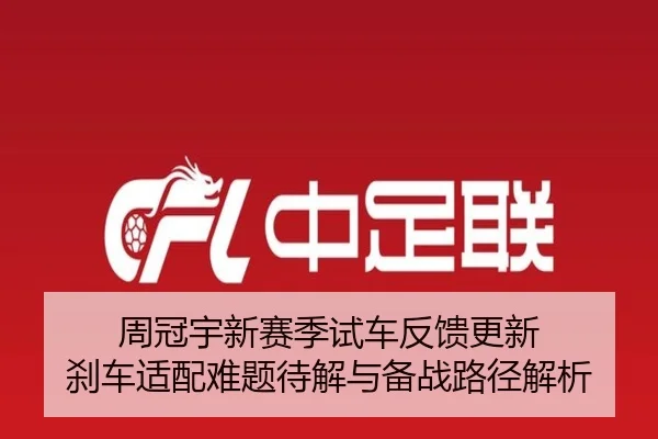 周冠宇新赛季试车反馈更新 刹车适配难题待解与备战路径解析 - kaiyun