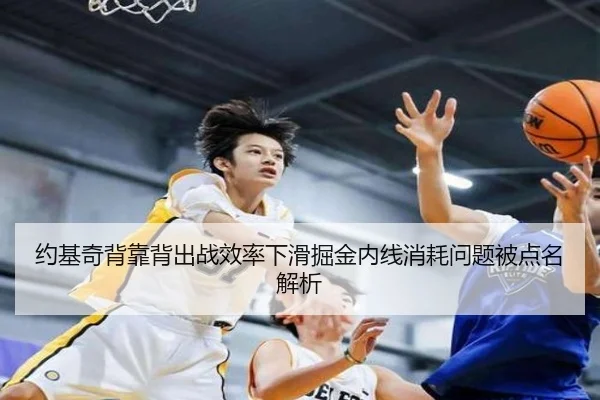 约基奇背靠背出战效率下滑掘金内线消耗问题被点名解析 - kaiyun